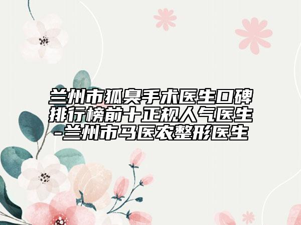 蘭州市狐臭手術(shù)醫(yī)生口碑排行榜前十正規(guī)人氣醫(yī)生-蘭州市馬醫(yī)農(nóng)整形醫(yī)生