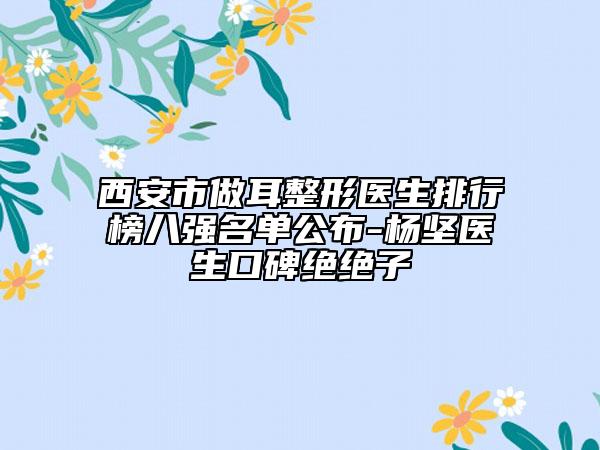 西安市做耳整形醫(yī)生排行榜八強名單公布-楊堅醫(yī)生口碑絕絕子