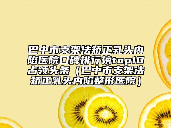 巴中市支架法矯正乳頭內(nèi)陷醫(yī)院口碑排行榜top10占領(lǐng)頭條（巴中市支架法矯正乳頭內(nèi)陷整形醫(yī)院）