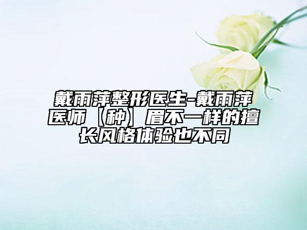 戴雨萍整形醫(yī)生-戴雨萍醫(yī)師【種】眉不一樣的擅長風(fēng)格體驗(yàn)也不同