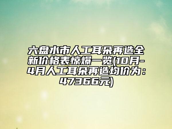 六盤水市人工耳朵再造全新價(jià)格表驚爆一覽(10月-4月人工耳朵再造均價(jià)為：47366元)