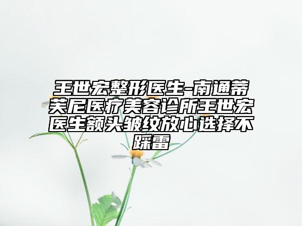 王世宏整形醫(yī)生-南通蒂芙尼醫(yī)療美容診所王世宏醫(yī)生額頭皺紋放心選擇不踩雷