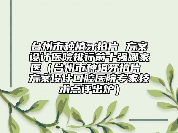 臺州市種植牙拍片 方案設計醫(yī)院排行前十強哪家醫(yī)（臺州市種植牙拍片 方案設計口腔醫(yī)院專家技術(shù)點評出爐）