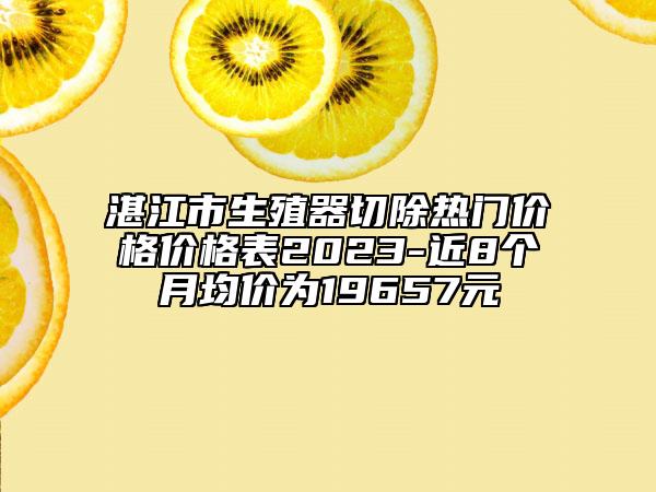 湛江市生殖器切除熱門價格價格表2023-近8個月均價為19657元