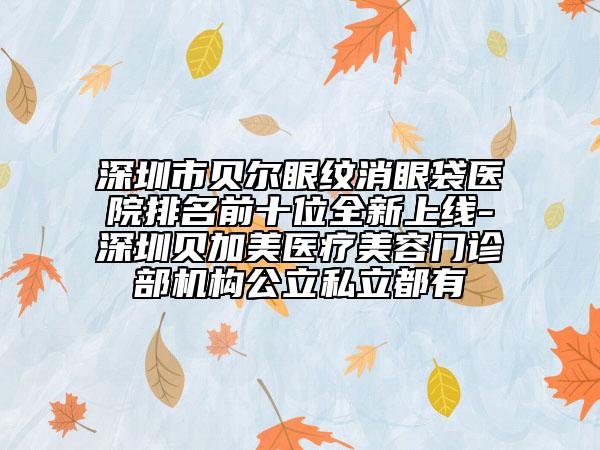 深圳市貝爾眼紋消眼袋醫(yī)院排名前十位全新上線-深圳貝加美醫(yī)療美容門診部機(jī)構(gòu)公立私立都有