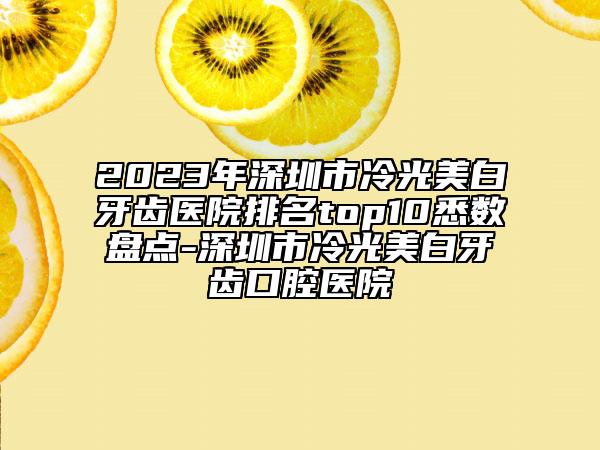 2023年深圳市冷光美白牙齒醫(yī)院排名top10悉數(shù)盤點-深圳市冷光美白牙齒口腔醫(yī)院