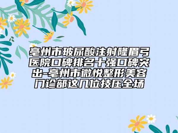 亳州市玻尿酸注射隆眉弓醫(yī)院口碑排名十強(qiáng)口碑突出-亳州市微悅整形美容門診部這幾位技壓全場