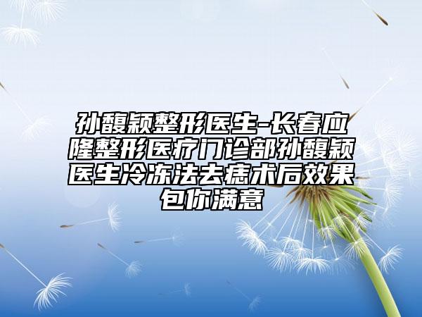 孫馥穎整形醫(yī)生-長春應隆整形醫(yī)療門診部孫馥穎醫(yī)生冷凍法去痣術后效果包你滿意