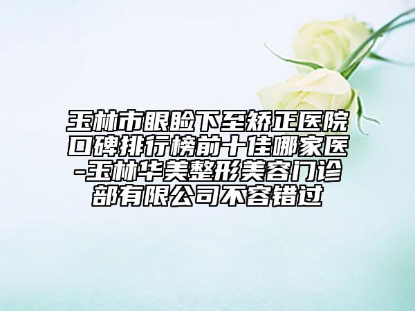 玉林市眼瞼下至矯正醫(yī)院口碑排行榜前十佳哪家醫(yī)-玉林華美整形美容門診部有限公司不容錯過