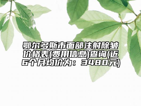 鄂爾多斯市面部注射除皺價格表(費用信息)查詢(近6個月均價為：3480元)