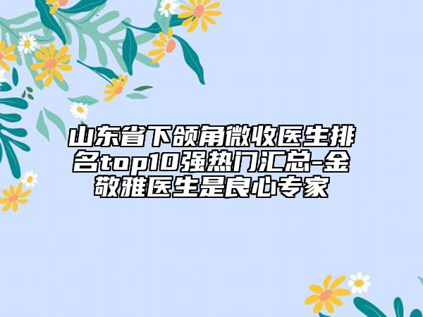 山東省下頜角微收醫(yī)生排名top10強(qiáng)熱門匯總-金敬雅醫(yī)生是良心專家