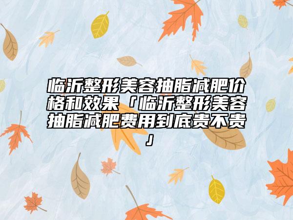 臨沂整形美容抽脂減肥價(jià)格和效果「臨沂整形美容抽脂減肥費(fèi)用到底貴不貴」