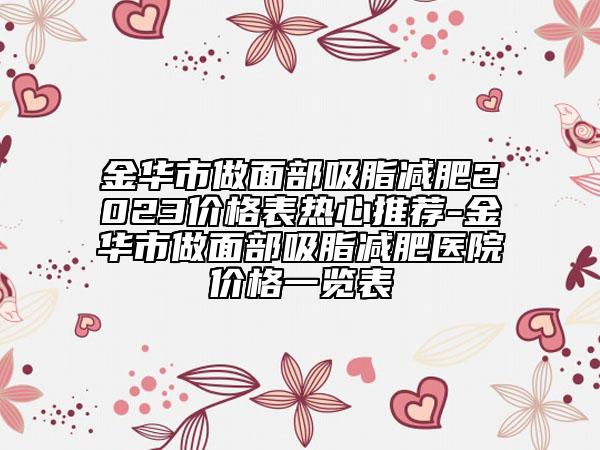 金華市做面部吸脂減肥2023價格表熱心推薦-金華市做面部吸脂減肥醫(yī)院價格一覽表