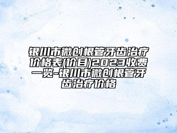 銀川市微創(chuàng)根管牙齒治療價格表(價目)2023收費一覽-銀川市微創(chuàng)根管牙齒治療價格