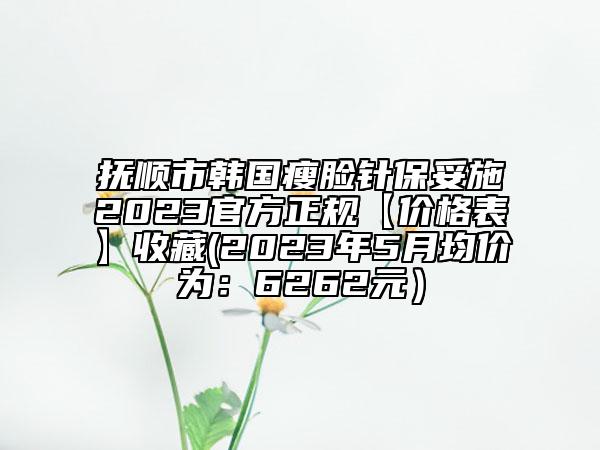 撫順市韓國瘦臉針保妥施2023官方正規(guī)【價格表】收藏(2023年5月均價為：6262元）