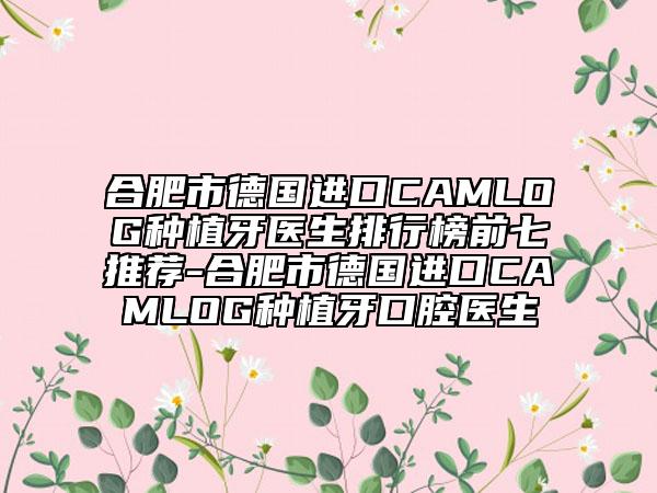 合肥市德國進口CAMLOG種植牙醫(yī)生排行榜前七推薦-合肥市德國進口CAMLOG種植牙口腔醫(yī)生