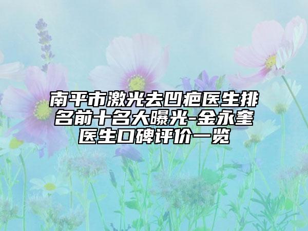 南平市激光去凹疤醫(yī)生排名前十名大曝光-金永奎醫(yī)生口碑評價(jià)一覽