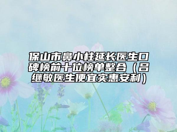 保山市鼻小柱延長醫(yī)生口碑榜前十位榜單整合（呂繼敏醫(yī)生便宜實惠安利）