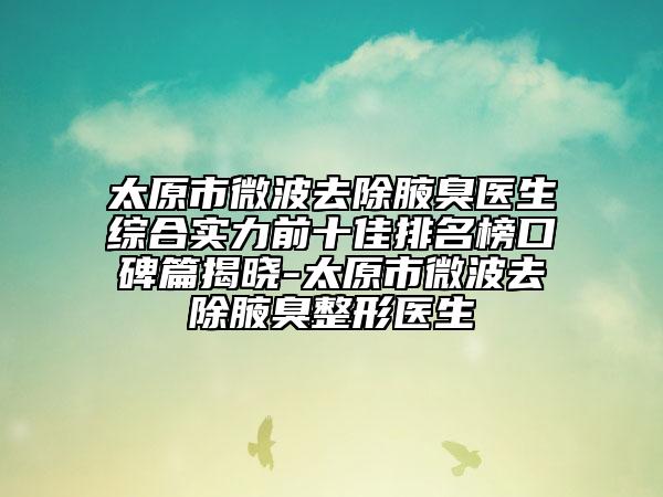 太原市微波去除腋臭醫(yī)生綜合實力前十佳排名榜口碑篇揭曉-太原市微波去除腋臭整形醫(yī)生