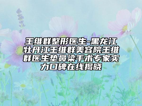 王維群整形醫(yī)生-黑龍江牡丹江王維群美容院王維群醫(yī)生墊鼻梁手術(shù)專家實(shí)力口碑在線揭曉