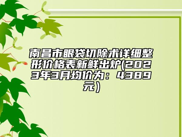 南昌市眼袋切除術(shù)詳細整形價格表新鮮出爐(2023年3月均價為：4389元）