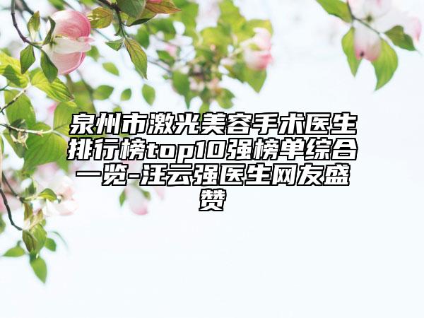 泉州市激光美容手術(shù)醫(yī)生排行榜top10強榜單綜合一覽-汪云強醫(yī)生網(wǎng)友盛贊