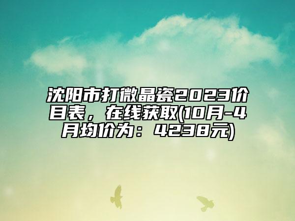 沈陽(yáng)市打微晶瓷2023價(jià)目表，在線(xiàn)獲取(10月-4月均價(jià)為：4238元)