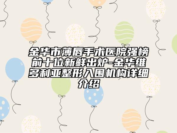 金華市薄唇手術醫(yī)院強榜前十位新鮮出爐-金華維多利亞整形入圍機構詳細介紹