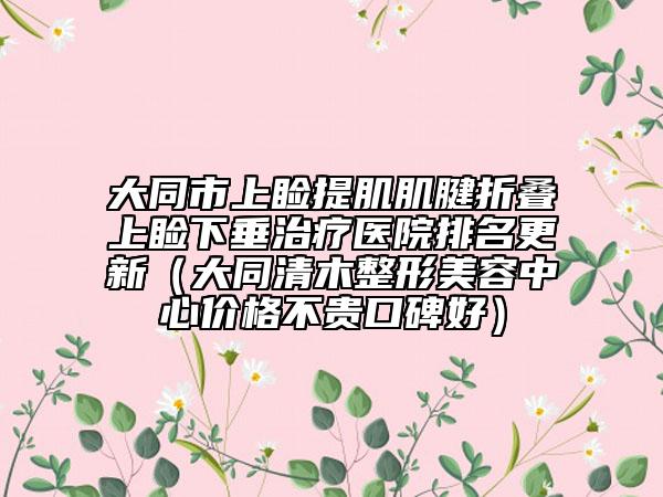 大同市上瞼提肌肌腱折疊上瞼下垂治療醫(yī)院排名更新（大同清木整形美容中心價格不貴口碑好）