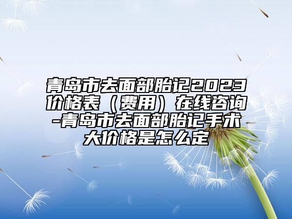 青島市去面部胎記2023價格表（費用）在線咨詢-青島市去面部胎記手術(shù)大價格是怎么定