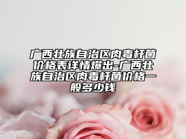 廣西壯族自治區(qū)肉毒桿菌價(jià)格表詳情爆出-廣西壯族自治區(qū)肉毒桿菌價(jià)格一般多少錢