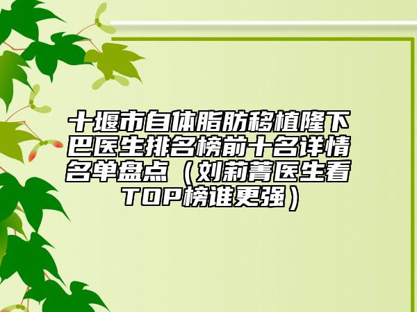 十堰市自體脂肪移植隆下巴醫(yī)生排名榜前十名詳情名單盤點（劉莉菁醫(yī)生看TOP榜誰更強）