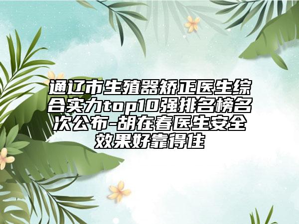 通遼市生殖器矯正醫(yī)生綜合實力top10強排名榜名次公布-胡在春醫(yī)生安全效果好靠得住