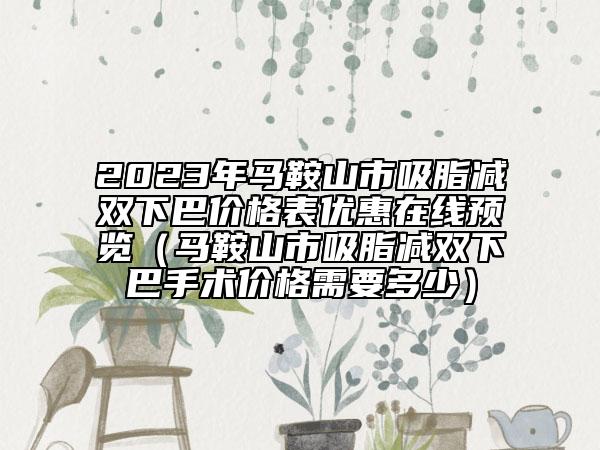 2023年馬鞍山市吸脂減雙下巴價格表優(yōu)惠在線預覽（馬鞍山市吸脂減雙下巴手術價格需要多少）