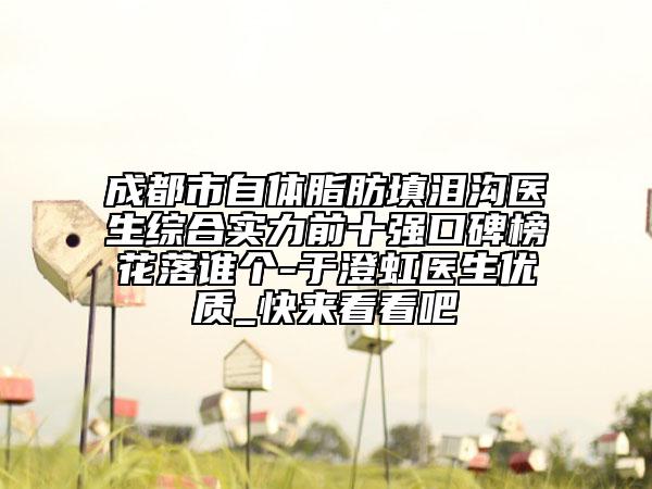 成都市自體脂肪填淚溝醫(yī)生綜合實力前十強(qiáng)口碑榜花落誰個-于澄虹醫(yī)生優(yōu)質(zhì)_快來看看吧