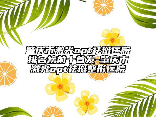 肇慶市激光opt祛斑醫(yī)院排名榜前十首發(fā)-肇慶市激光opt祛斑整形醫(yī)院