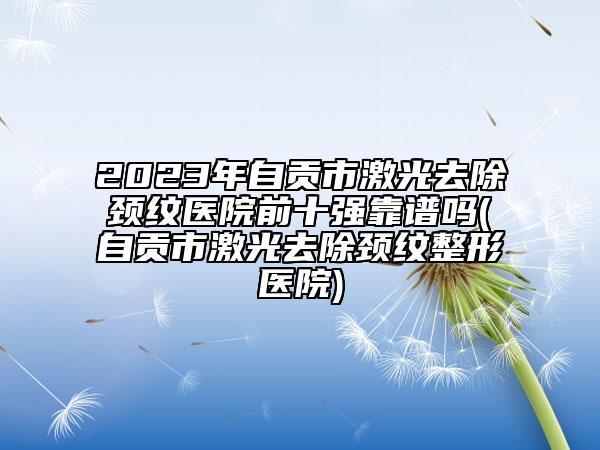 2023年自貢市激光去除頸紋醫(yī)院前十強(qiáng)靠譜嗎(自貢市激光去除頸紋整形醫(yī)院)