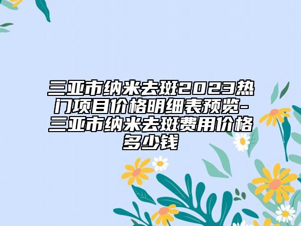 三亞市納米去斑2023熱門項目價格明細表預覽-三亞市納米去斑費用價格多少錢