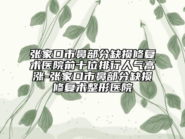 張家口市鼻部分缺損修復(fù)術(shù)醫(yī)院前十位排行人氣高漲-張家口市鼻部分缺損修復(fù)術(shù)整形醫(yī)院