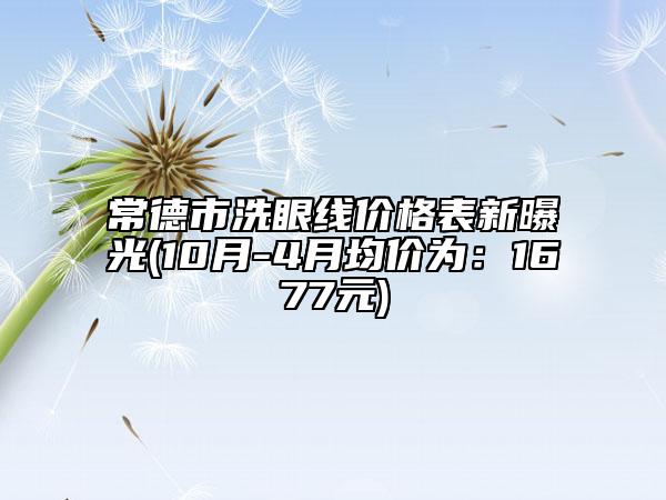 常德市洗眼線價(jià)格表新曝光(10月-4月均價(jià)為：1677元)