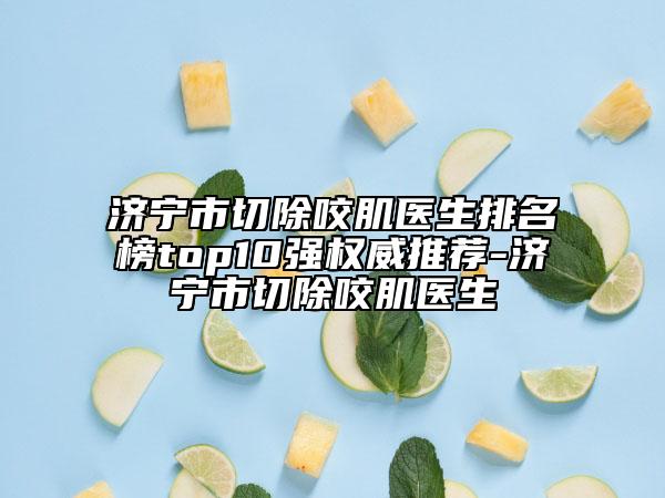 濟寧市切除咬肌醫(yī)生排名榜top10強權(quán)威推薦-濟寧市切除咬肌醫(yī)生