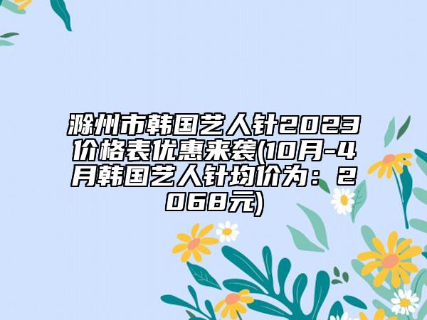 滁州市韓國(guó)藝人針2023價(jià)格表優(yōu)惠來襲(10月-4月韓國(guó)藝人針均價(jià)為：2068元)