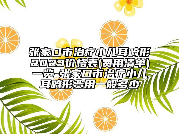 張家口市治療小兒耳畸形2023價(jià)格表(費(fèi)用清單)一覽-張家口市治療小兒耳畸形費(fèi)用一般多少