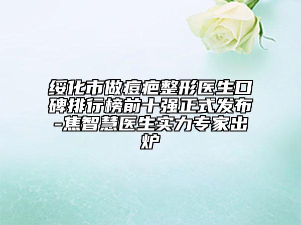 綏化市做痘疤整形醫(yī)生口碑排行榜前十強(qiáng)正式發(fā)布-焦智慧醫(yī)生實(shí)力專家出爐