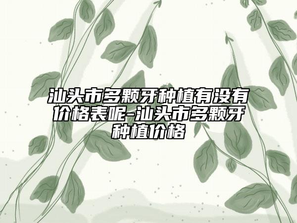 汕頭市多顆牙種植有沒有價格表呢-汕頭市多顆牙種植價格