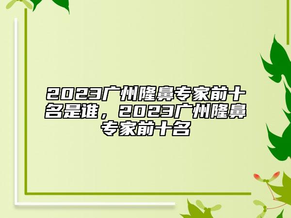 2023廣州隆鼻專家前十名是誰，2023廣州隆鼻專家前十名