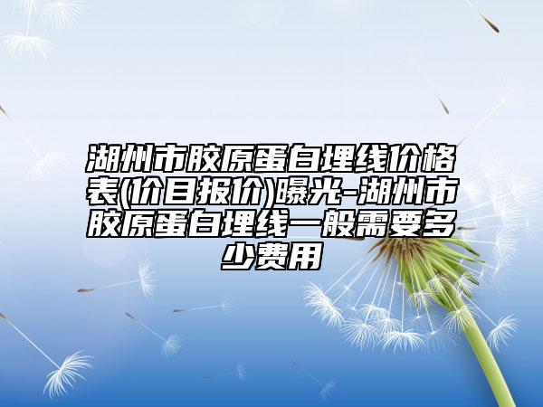 湖州市膠原蛋白埋線價格表(價目報價)曝光-湖州市膠原蛋白埋線一般需要多少費用