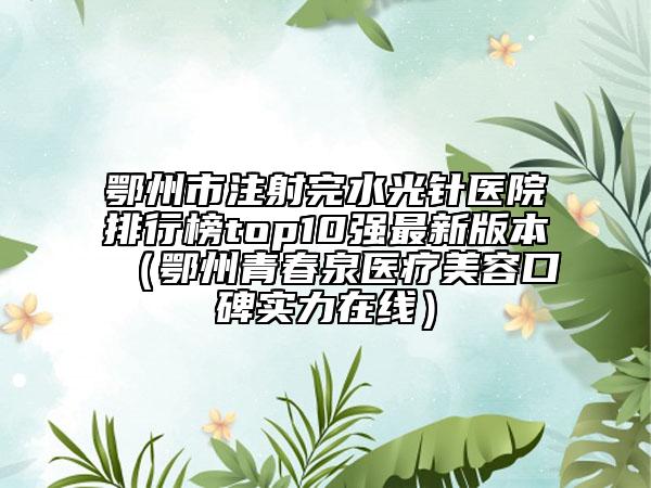 鄂州市注射完水光針醫(yī)院排行榜top10強最新版本（鄂州青春泉醫(yī)療美容口碑實力在線）