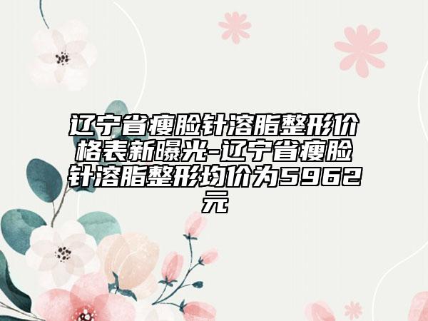 遼寧省瘦臉針溶脂整形價格表新曝光-遼寧省瘦臉針溶脂整形均價為5962元