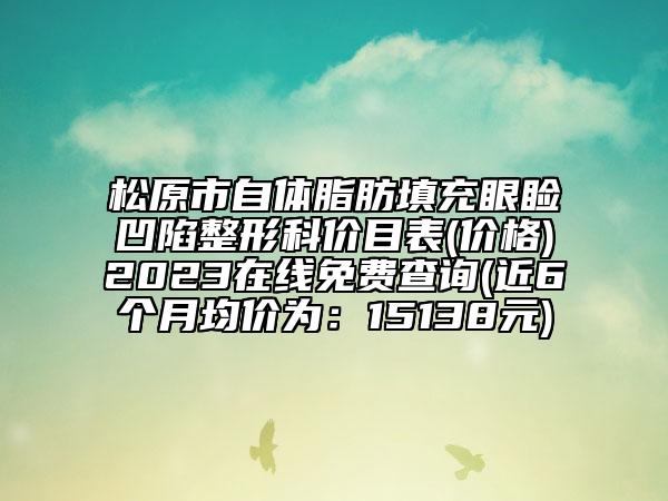 松原市自體脂肪填充眼瞼凹陷整形科價(jià)目表(價(jià)格)2023在線免費(fèi)查詢(近6個(gè)月均價(jià)為：15138元)